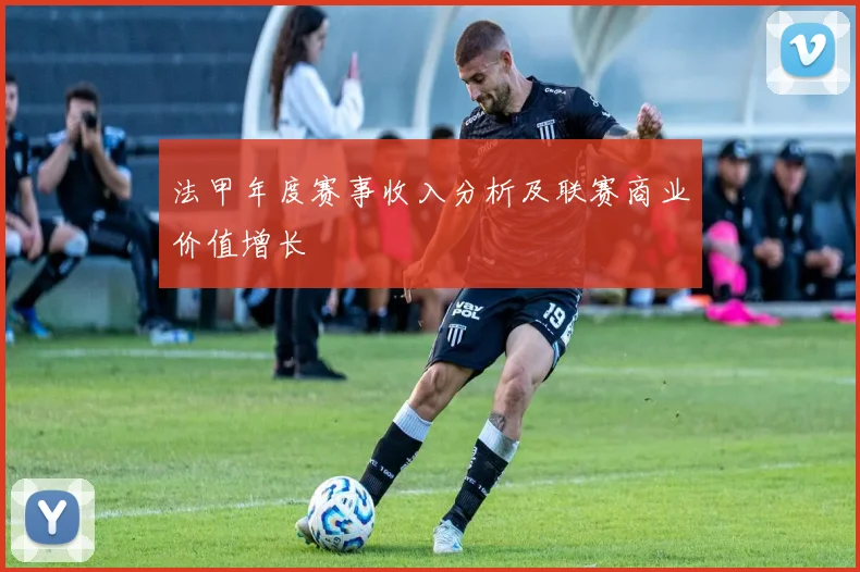 法甲年度赛事收入分析及联赛商业价值增长