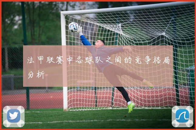 法甲联赛中各球队之间的竞争格局分析