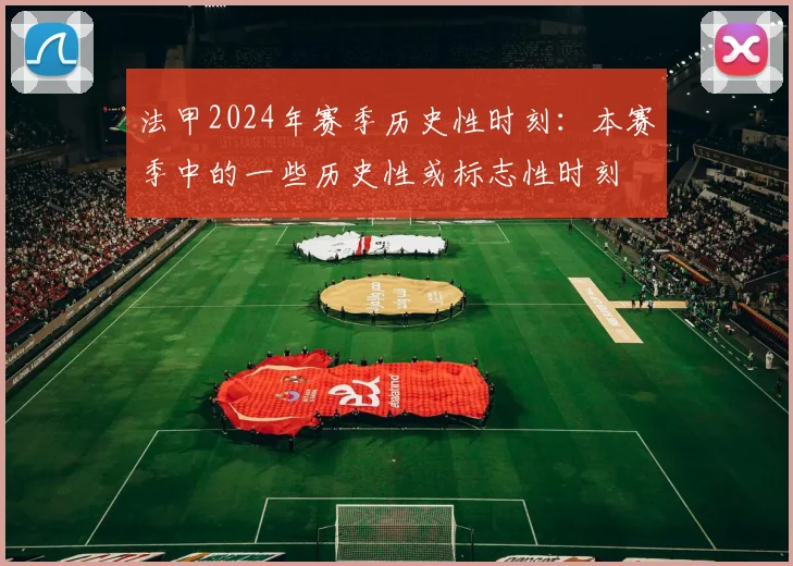 法甲2024年赛季历史性时刻：本赛季中的一些历史性或标志性时刻