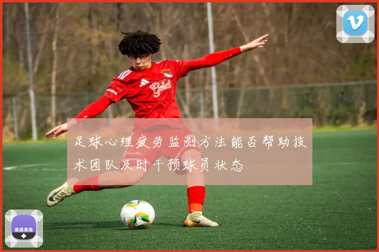 足球心理疲劳监测方法能否帮助技术团队及时干预球员状态