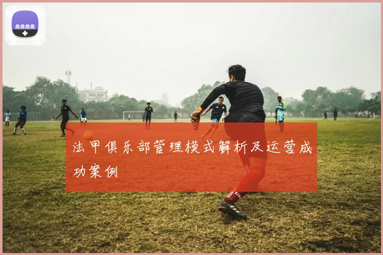 法甲俱乐部管理模式解析及运营成功案例