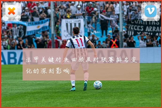 法甲关键对决回顾及对联赛排名变化的深刻影响
