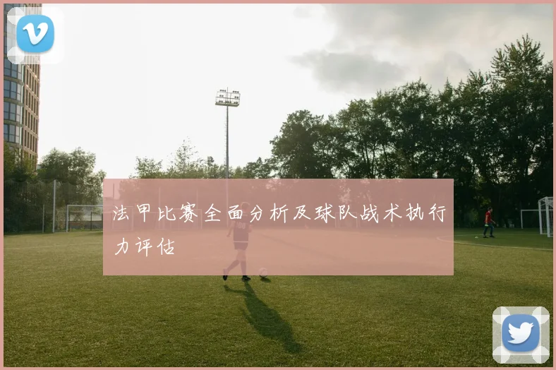 法甲比赛全面分析及球队战术执行力评估