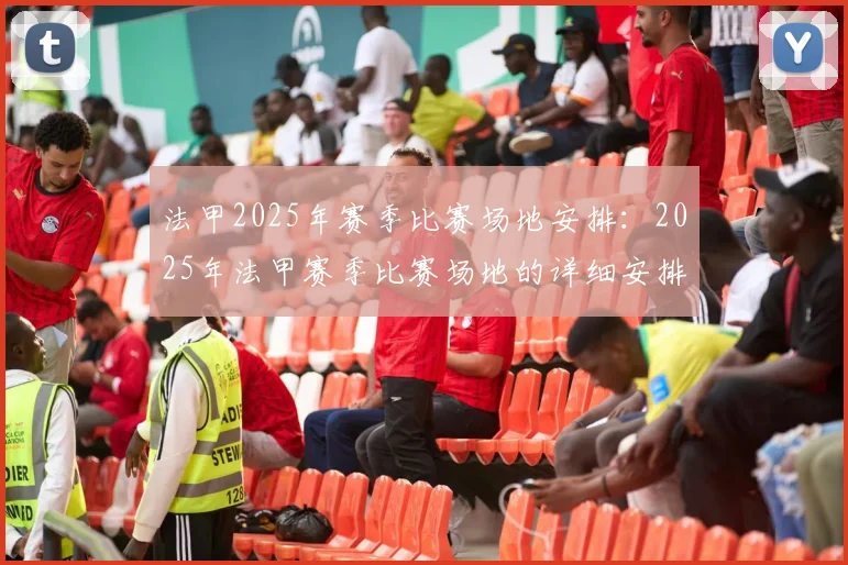 法甲2025年赛季比赛场地安排：2025年法甲赛季比赛场地的详细安排