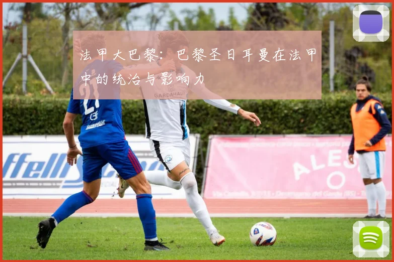 法甲大巴黎：巴黎圣日耳曼在法甲中的统治与影响力