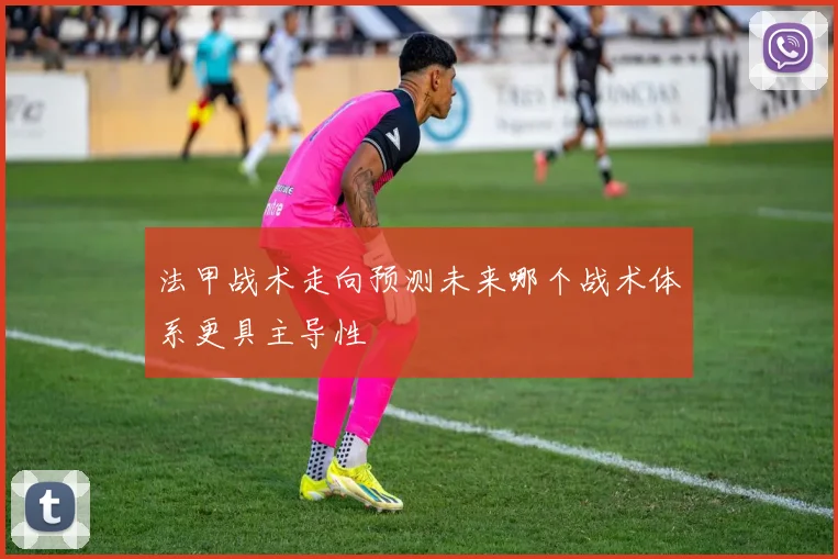 法甲战术走向预测未来哪个战术体系更具主导性