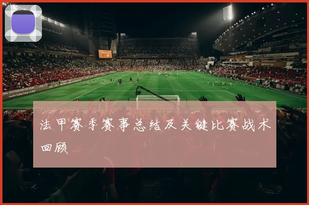 法甲赛季赛事总结及关键比赛战术回顾