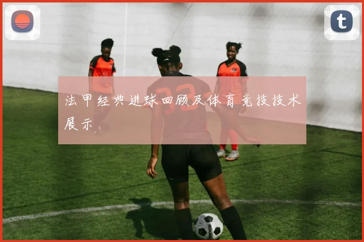 法甲经典进球回顾及体育竞技技术展示