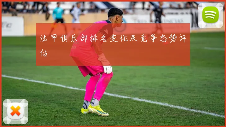 法甲俱乐部排名变化及竞争态势评估