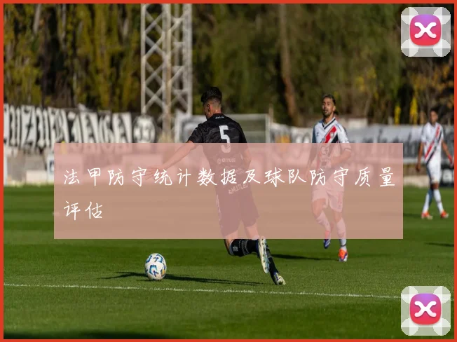 法甲防守统计数据及球队防守质量评估