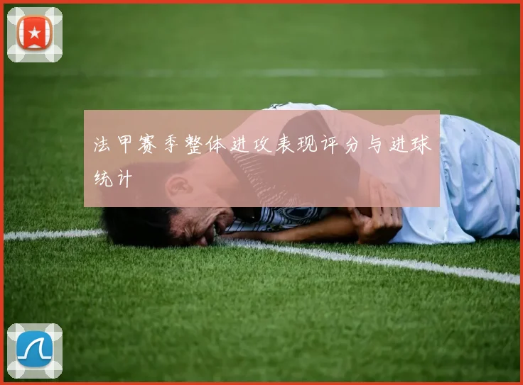 法甲赛季整体进攻表现评分与进球统计