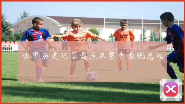 法甲历史记录盘点及赛季表现总结